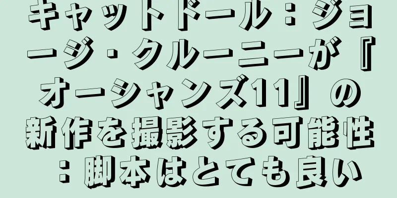 キャットドール：ジョージ・クルーニーが『オーシャンズ11』の新作を撮影する可能性：脚本はとても良い