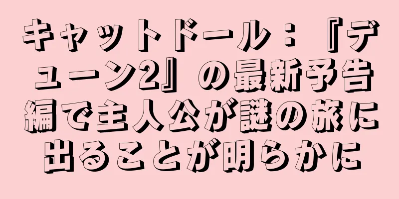 キャットドール：『デューン2』の最新予告編で主人公が謎の旅に出ることが明らかに