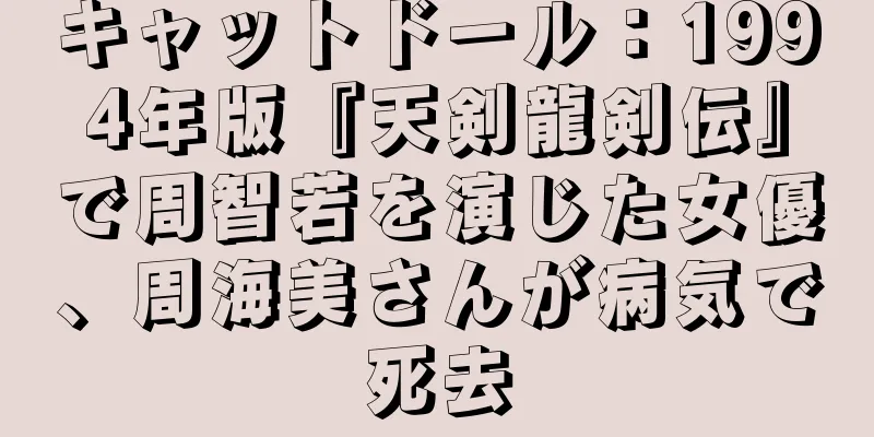 キャットドール：1994年版『天剣龍剣伝』で周智若を演じた女優、周海美さんが病気で死去