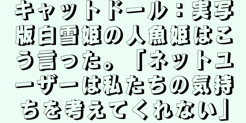 キャットドール：実写版白雪姫の人魚姫はこう言った。「ネットユーザーは私たちの気持ちを考えてくれない」