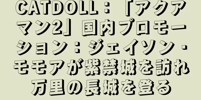 CATDOLL：「アクアマン2」国内プロモーション：ジェイソン・モモアが紫禁城を訪れ万里の長城を登る