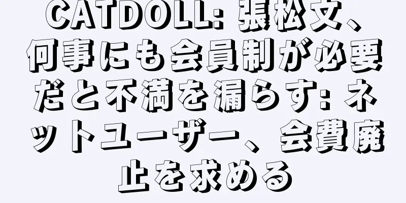 CATDOLL: 張松文、何事にも会員制が必要だと不満を漏らす: ネットユーザー、会費廃止を求める