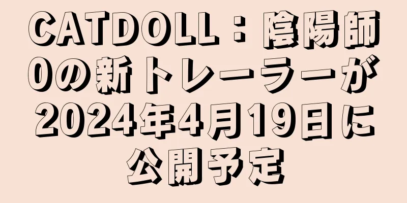 CATDOLL：陰陽師0の新トレーラーが2024年4月19日に公開予定