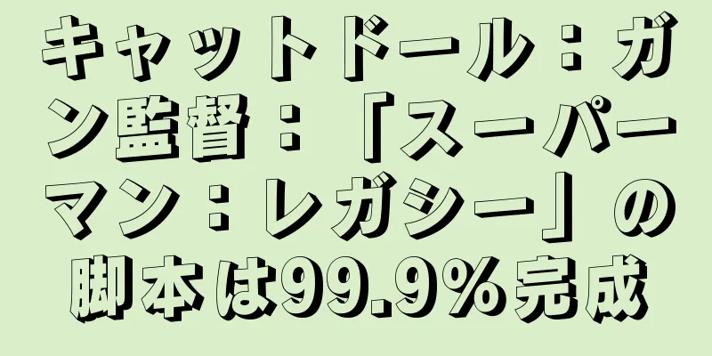 キャットドール：ガン監督：「スーパーマン：レガシー」の脚本は99.9％完成