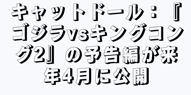 キャットドール：『ゴジラvsキングコング2』の予告編が来年4月に公開