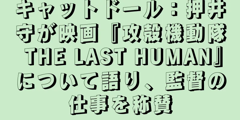 キャットドール：押井守が映画『攻殻機動隊 THE LAST HUMAN』について語り、監督の仕事を称賛