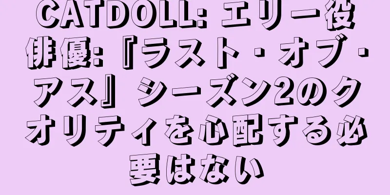 CATDOLL: エリー役俳優:『ラスト・オブ・アス』シーズン2のクオリティを心配する必要はない