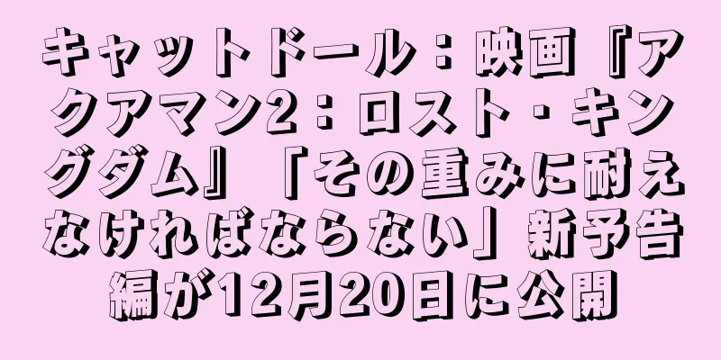 キャットドール：映画『アクアマン2：ロスト・キングダム』「その重みに耐えなければならない」新予告編が12月20日に公開