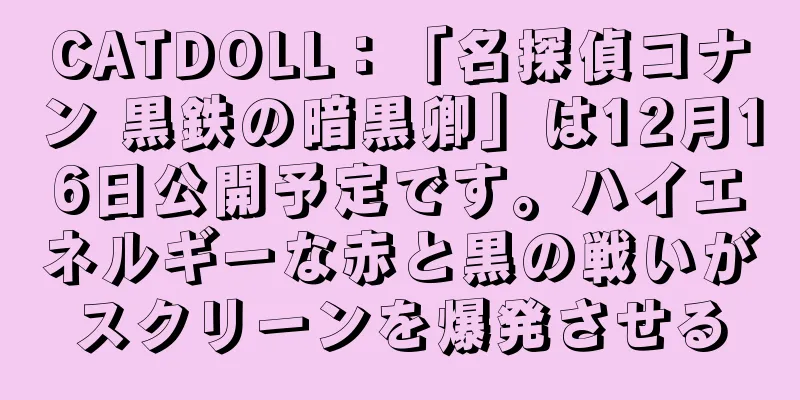 CATDOLL：「名探偵コナン 黒鉄の暗黒卿」は12月16日公開予定です。ハイエネルギーな赤と黒の戦いがスクリーンを爆発させる