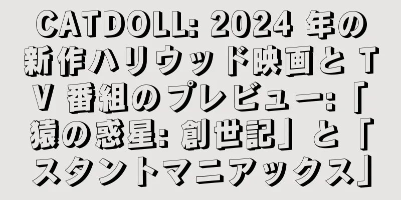 CATDOLL: 2024 年の新作ハリウッド映画と TV 番組のプレビュー:「猿の惑星: 創世記」と「スタントマニアックス」