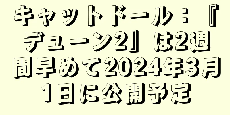 キャットドール：『デューン2』は2週間早めて2024年3月1日に公開予定