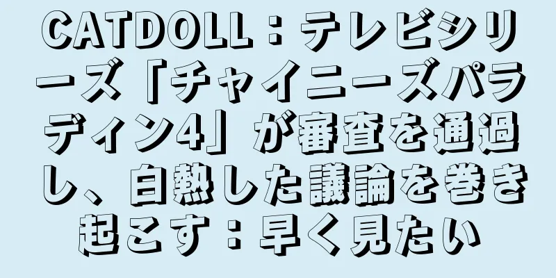 CATDOLL：テレビシリーズ「チャイニーズパラディン4」が審査を通過し、白熱した議論を巻き起こす：早く見たい