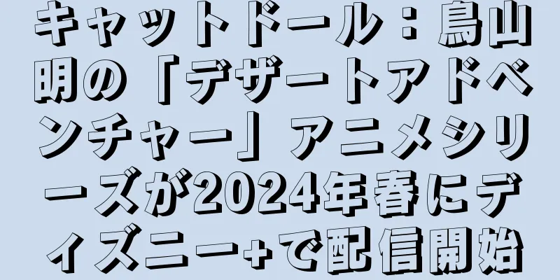 キャットドール：鳥山明の「デザートアドベンチャー」アニメシリーズが2024年春にディズニー+で配信開始