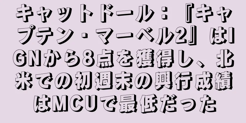 キャットドール：『キャプテン・マーベル2』はIGNから8点を獲得し、北米での初週末の興行成績はMCUで最低だった
