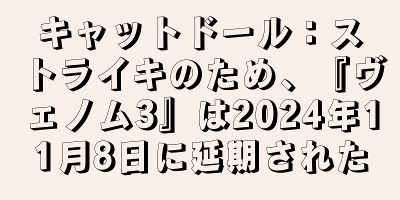キャットドール：ストライキのため、『ヴェノム3』は2024年11月8日に延期された