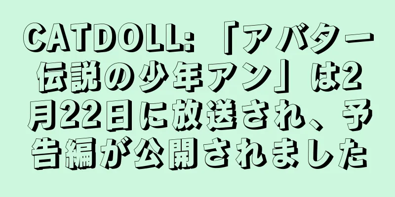 CATDOLL: 「アバター伝説の少年アン」は2月22日に放送され、予告編が公開されました
