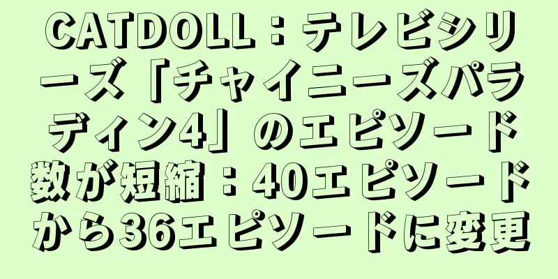 CATDOLL：テレビシリーズ「チャイニーズパラディン4」のエピソード数が短縮：40エピソードから36エピソードに変更