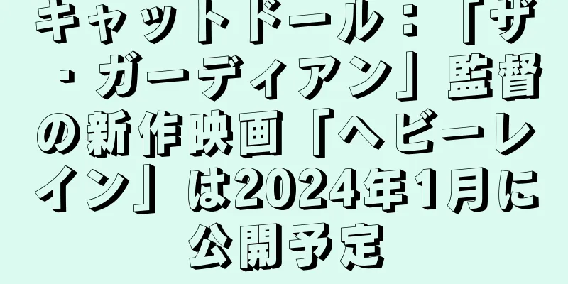 キャットドール：「ザ・ガーディアン」監督の新作映画「ヘビーレイン」は2024年1月に公開予定