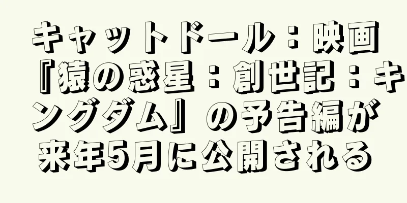 キャットドール：映画『猿の惑星：創世記：キングダム』の予告編が来年5月に公開される