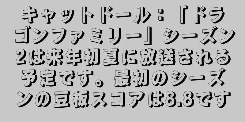 キャットドール：「ドラゴンファミリー」シーズン2は来年初夏に放送される予定です。最初のシーズンの豆板スコアは8.8です
