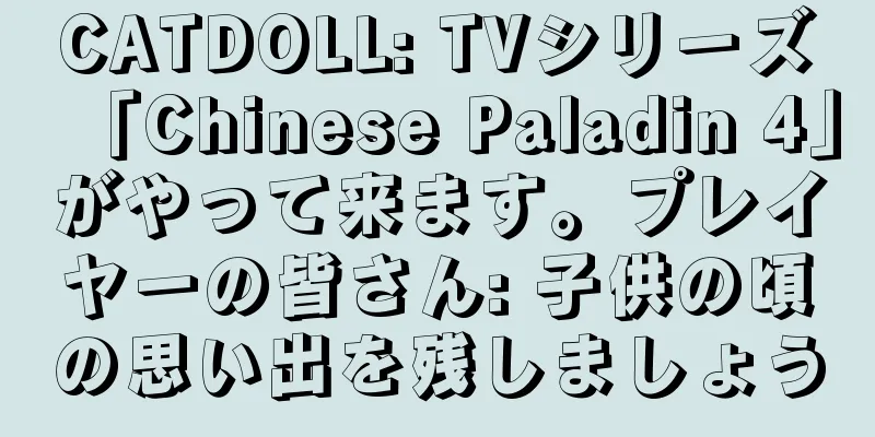 CATDOLL: TVシリーズ「Chinese Paladin 4」がやって来ます。プレイヤーの皆さん: 子供の頃の思い出を残しましょう