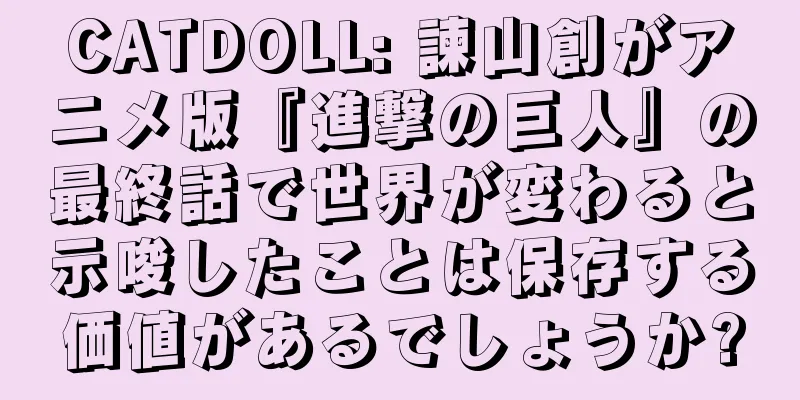 CATDOLL: 諫山創がアニメ版『進撃の巨人』の最終話で世界が変わると示唆したことは保存する価値があるでしょうか?