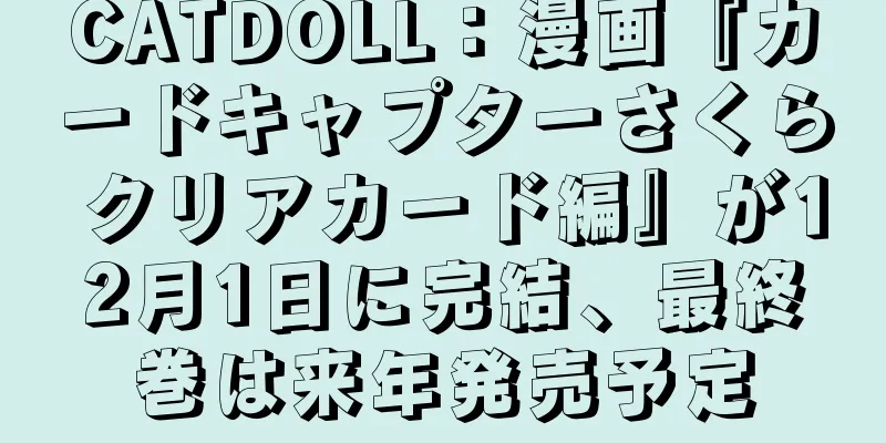 CATDOLL：漫画『カードキャプターさくら クリアカード編』が12月1日に完結、最終巻は来年発売予定
