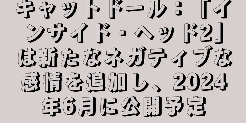 キャットドール：「インサイド・ヘッド2」は新たなネガティブな感情を追加し、2024年6月に公開予定