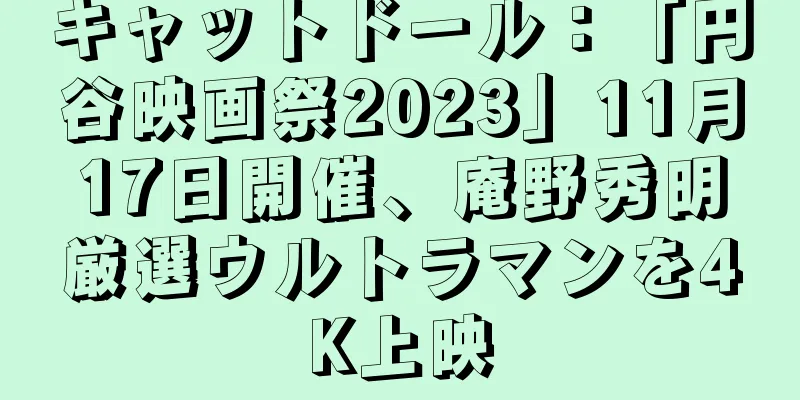 キャットドール：「円谷映画祭2023」11月17日開催、庵野秀明厳選ウルトラマンを4K上映