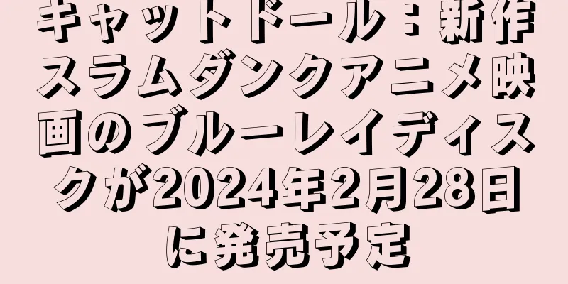 キャットドール：新作スラムダンクアニメ映画のブルーレイディスクが2024年2月28日に発売予定
