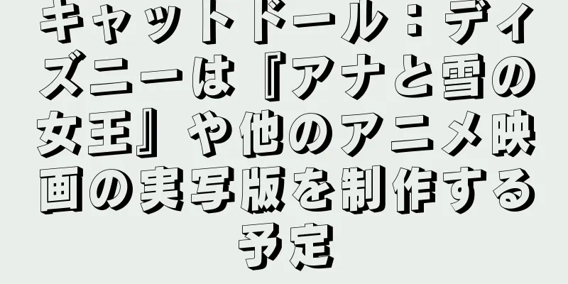 キャットドール：ディズニーは『アナと雪の女王』や他のアニメ映画の実写版を制作する予定