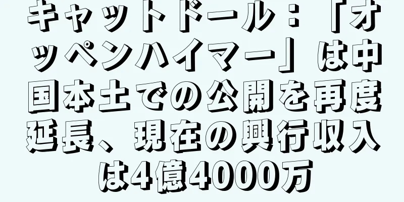 キャットドール：「オッペンハイマー」は中国本土での公開を再度延長、現在の興行収入は4億4000万