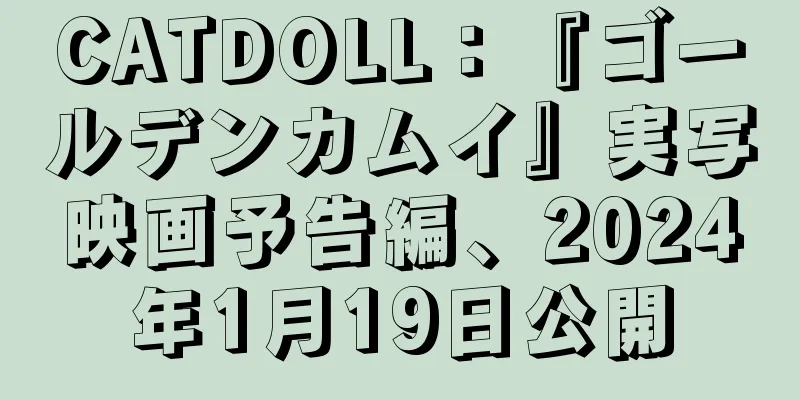 CATDOLL：『ゴールデンカムイ』実写映画予告編、2024年1月19日公開