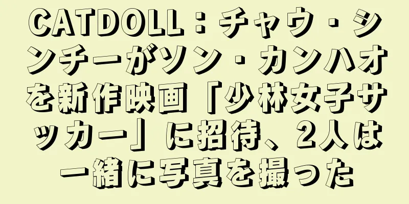 CATDOLL：チャウ・シンチーがソン・カンハオを新作映画「少林女子サッカー」に招待、2人は一緒に写真を撮った