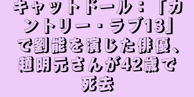 キャットドール：「カントリー・ラブ13」で劉能を演じた俳優、趙明元さんが42歳で死去