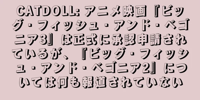 CATDOLL: アニメ映画『ビッグ・フィッシュ・アンド・ベゴニア3』は正式に承認申請されているが、『ビッグ・フィッシュ・アンド・ベゴニア2』については何も報道されていない