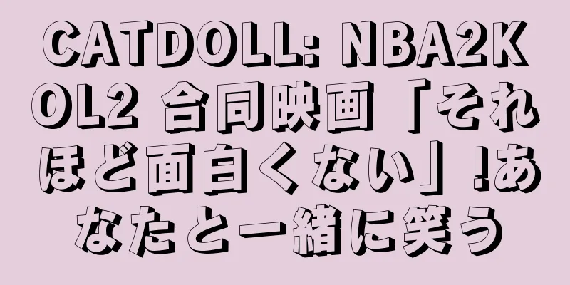 CATDOLL: NBA2KOL2 合同映画「それほど面白くない」!あなたと一緒に笑う