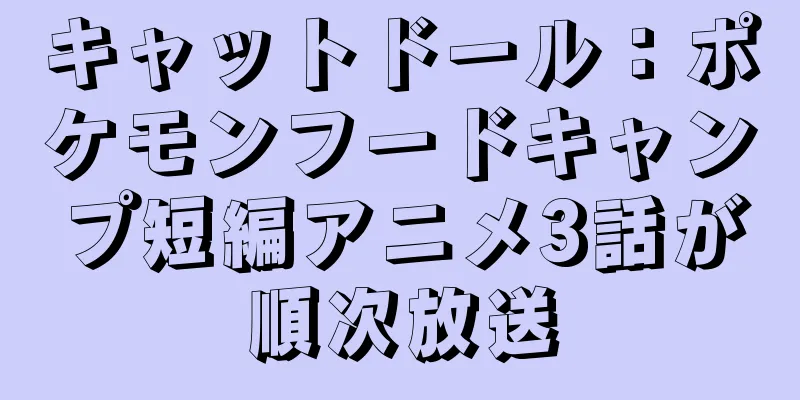キャットドール：ポケモンフードキャンプ短編アニメ3話が順次放送