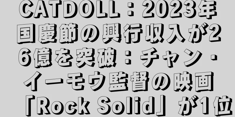 CATDOLL：2023年国慶節の興行収入が26億を突破：チャン・イーモウ監督の映画「Rock Solid」が1位
