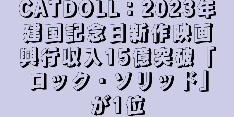 CATDOLL：2023年建国記念日新作映画興行収入15億突破「ロック・ソリッド」が1位