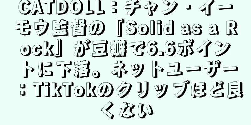 CATDOLL：チャン・イーモウ監督の『Solid as a Rock』が豆瓣で6.6ポイントに下落。ネットユーザー：TikTokのクリップほど良くない