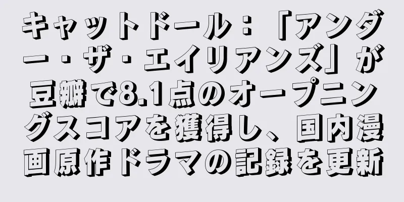 キャットドール：「アンダー・ザ・エイリアンズ」が豆瓣で8.1点のオープニングスコアを獲得し、国内漫画原作ドラマの記録を更新