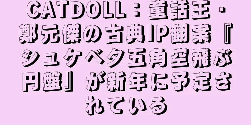CATDOLL：童話王・鄭元傑の古典IP翻案『シュケベタ五角空飛ぶ円盤』が新年に予定されている
