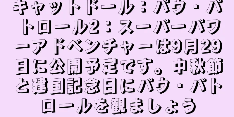 キャットドール：パウ・パトロール2：スーパーパワーアドベンチャーは9月29日に公開予定です。中秋節と建国記念日にパウ・パトロールを観ましょう