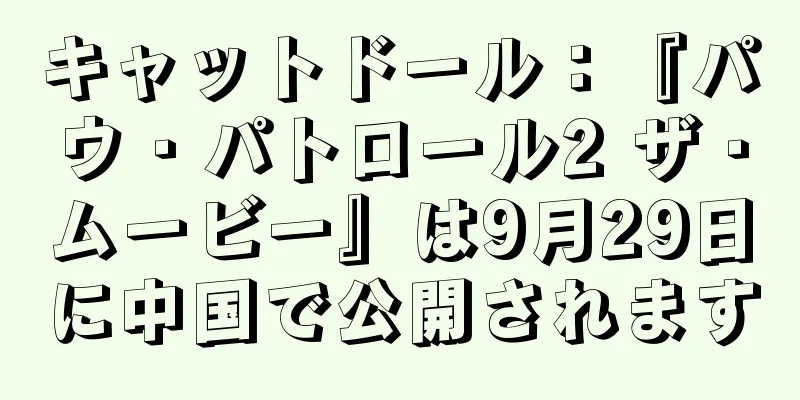 キャットドール：『パウ・パトロール2 ザ・ムービー』は9月29日に中国で公開されます