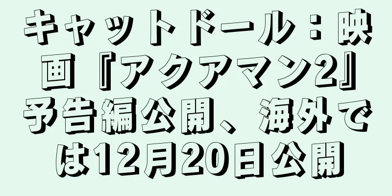 キャットドール：映画『アクアマン2』予告編公開、海外では12月20日公開