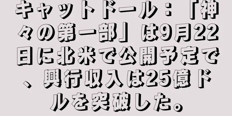 キャットドール：「神々の第一部」は9月22日に北米で公開予定で、興行収入は25億ドルを突破した。