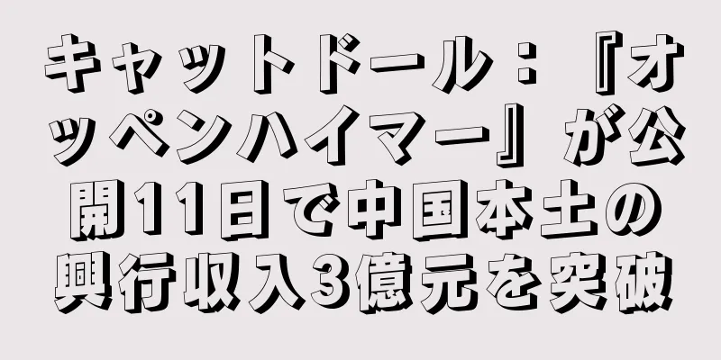キャットドール：『オッペンハイマー』が公開11日で中国本土の興行収入3億元を突破