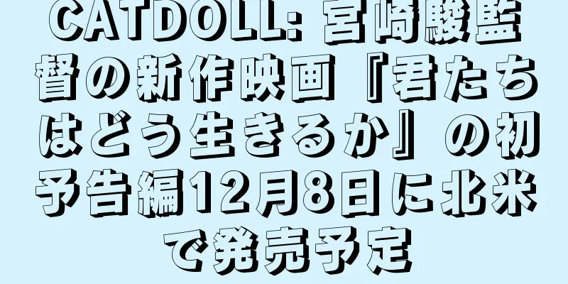 CATDOLL: 宮崎駿監督の新作映画『君たちはどう生きるか』の初予告編12月8日に北米で発売予定