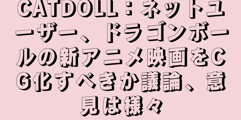 CATDOLL：ネットユーザー、ドラゴンボールの新アニメ映画をCG化すべきか議論、意見は様々